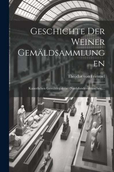 Geschichte Der Weiner Gemäldsammlungen: Kaiserlichen Gemäldegalerie. (Niedelander-Deutschen)... (German Edition)