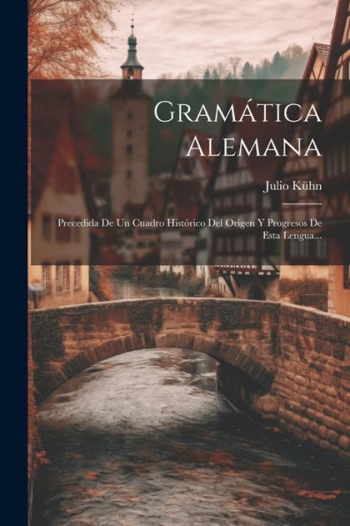 Gramática Alemana: Precedida De Un Cuadro Histórico Del Origen Y Progresos De Esta Lengua... (Spanish Edition)