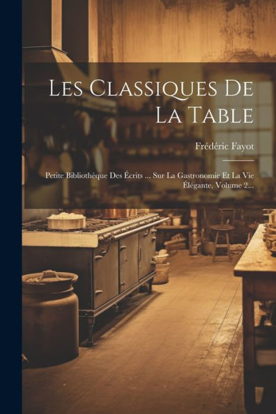 Les Classiques De La Table: Petite Bibliothèque Des Écrits ... Sur La Gastronomie Et La Vie Élégante, Volume 2... (French Edition)