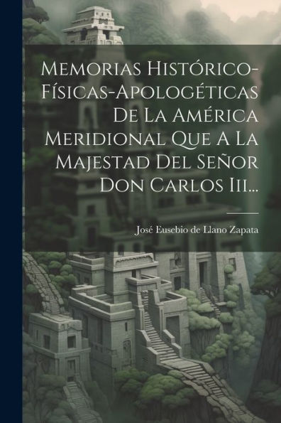Memorias Histórico-Físicas-Apologéticas De La América Meridional Que A La Majestad Del Señor Don Carlos Iii... (Spanish Edition)