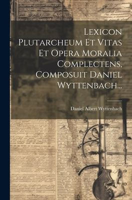 Lexicon Plutarcheum Et Vitas Et Opera Moralia Complectens, Composuit Daniel Wyttenbach... (Latin Edition)