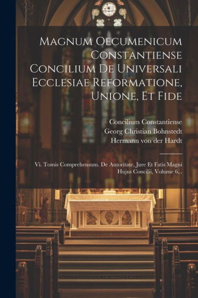 Magnum Oecumenicum Constantiense Concilium De Universali Ecclesiae Reformatione, Unione, Et Fide: Vi. Tomis Comprehensum. De Autoritate, Jure Et Fatis Magni Hujus Concilii, Volume 6... (Latin Edition)