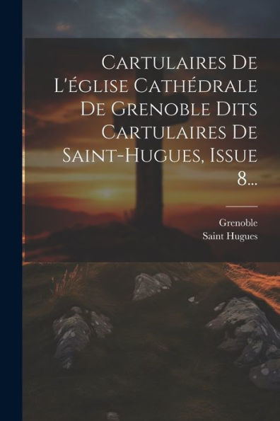 Cartulaires De L'Église Cathédrale De Grenoble Dits Cartulaires De Saint-Hugues, Issue 8... (Latin Edition)