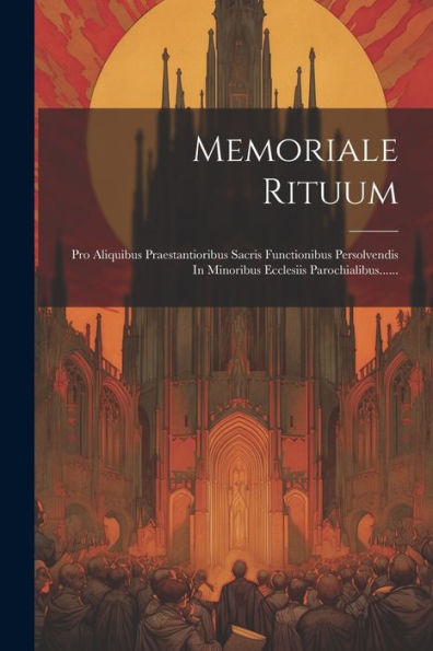 Memoriale Rituum: Pro Aliquibus Praestantioribus Sacris Functionibus Persolvendis In Minoribus Ecclesiis Parochialibus...... (Latin Edition)