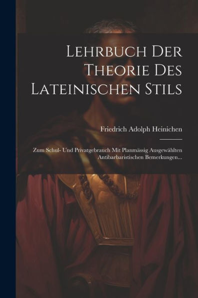 Lehrbuch Der Theorie Des Lateinischen Stils: Zum Schul- Und Privatgebrauch Mit Planmässig Ausgewählten Antibarbaristischen Bemerkungen... (Latin Edition)