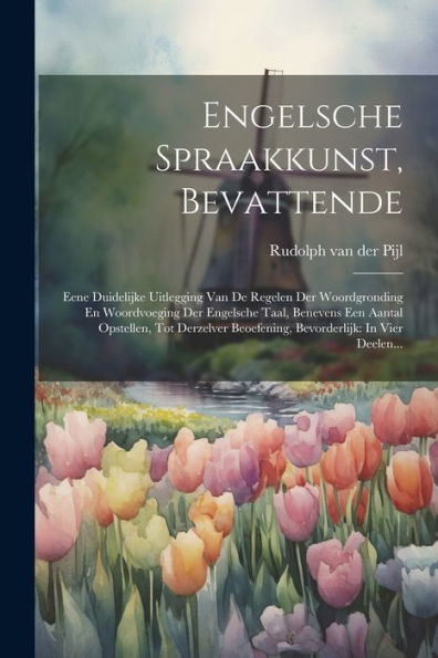 Engelsche Spraakkunst, Bevattende: Eene Duidelijke Uitlegging Van De Regelen Der Woordgronding En Woordvoeging Der Engelsche Taal, Benevens Een Aantal ... In Vier Deelen... (Dutch Edition)