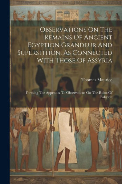 Observations On The Remains Of Ancient Egyption Grandeur And Superstition, As Connected With Those Of Assyria: Forming The Appendix To Observations On The Ruins Of Babylon