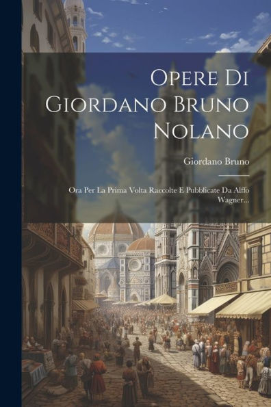 Opere Di Giordano Bruno Nolano: Ora Per La Prima Volta Raccolte E Pubblicate Da Alffo Wagner... (Italian Edition)