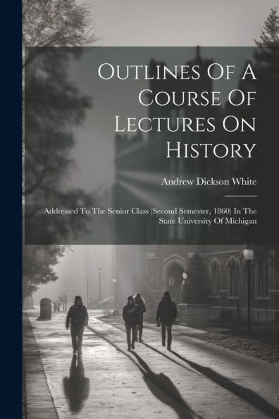 Outlines Of A Course Of Lectures On History: Addressed To The Senior Class (Second Semester, 1860) In The State University Of Michigan