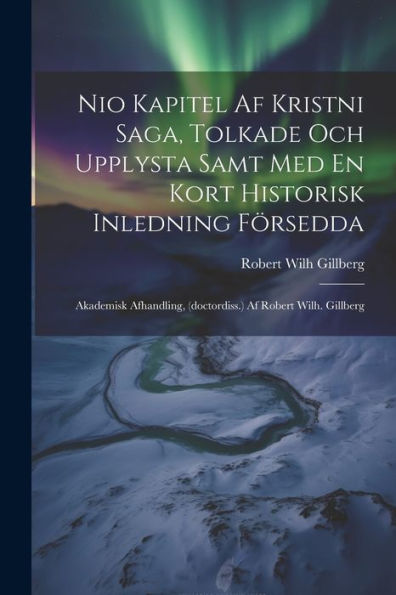 Nio Kapitel Af Kristni Saga, Tolkade Och Upplysta Samt Med En Kort Historisk Inledning Försedda: Akademisk Afhandling, (Doctordiss.) Af Robert Wilh. Gillberg