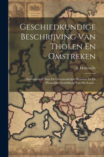 Geschiedkundige Beschrijving Van Tholen En Omstreken: Samengesteld Naar De Oorspronkelijke Bronnen En De Plaatselijke Gesteldheid Van Het Land... (Dutch Edition)