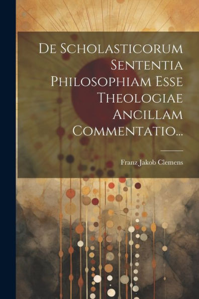 De Scholasticorum Sententia Philosophiam Esse Theologiae Ancillam Commentatio... (Latin Edition)