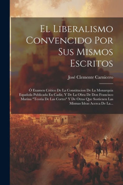 El Liberalismo Convencido Por Sus Mismos Escritos: Ó Examen Critico De La Constitucion De La Monarquia Española Publicada En Cadiz, Y De La Obra De ... Ideas Acerca De La... (Spanish Edition)