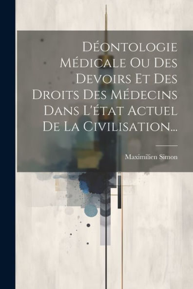 Déontologie Médicale Ou Des Devoirs Et Des Droits Des Médecins Dans L'État Actuel De La Civilisation... (French Edition)