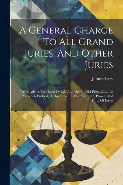 A General Charge To All Grand Juries, And Other Juries: With Advice To Those Of Life And Death, Nisi Prius, &C... To Which Is Prefix'D, A Discourse Of The Antiquity, Power, And Duty Of Juries