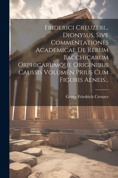 Friderici Creuzeri... Dionysus, Sive Commentationes Academicae De Rerum Bacchicarum Orphicarumque Originibus Caussis Volumen Prius Cum Figuris Aeneis... (Latin Edition)