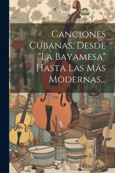 Canciones Cubanas, Desde "La Bayamesa" Hasta Las Más Modernas... (Spanish Edition)