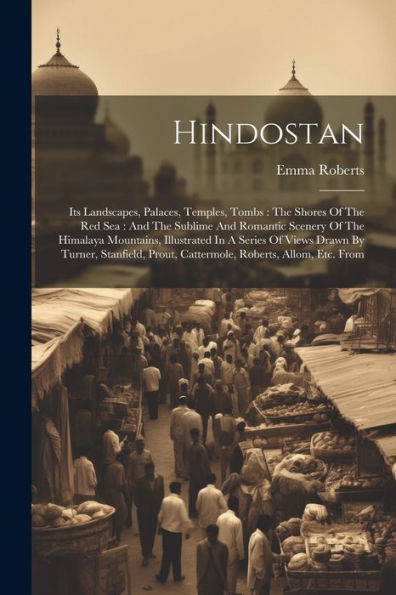 Hindostan: Its Landscapes, Palaces, Temples, Tombs: The Shores Of The Red Sea: And The Sublime And Romantic Scenery Of The Himalaya Mountains, ... Prout, Cattermole, Roberts, Allom, Etc. From