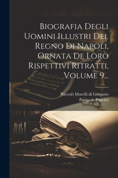 Biografia Degli Uomini Illustri Del Regno Di Napoli, Ornata De Loro Rispettivi Ritratti, Volume 9... (Italian Edition)