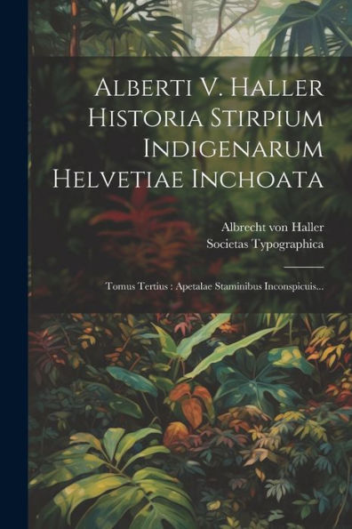 Alberti V. Haller Historia Stirpium Indigenarum Helvetiae Inchoata: Tomus Tertius: Apetalae Staminibus Inconspicuis... (Latin Edition)