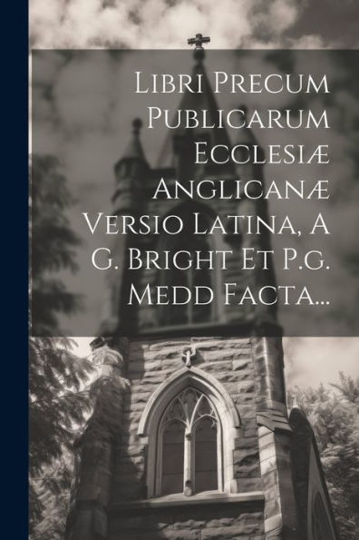 Libri Precum Publicarum Ecclesiæ Anglicanæ Versio Latina, A G. Bright Et P.G. Medd Facta... (Latin Edition)