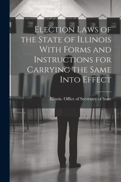 Election Laws Of The State Of Illinois With Forms And Instructions For Carrying The Same Into Effect