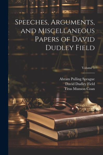 Speeches, Arguments, And Miscellaneous Papers Of David Dudley Field; Volume 1