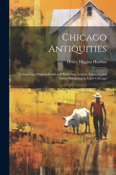Chicago Antiquities: Comprising Original Items And Relations, Letters, Extracts, And Notes, Pertaining To Early Chicago