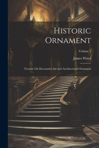 Historic Ornament: Treatise On Decorative Art And Architectural Ornament; Volume 2