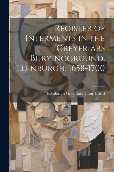 Register Of Interments In The Greyfriars Buryingground, Edinburgh, 1658-1700