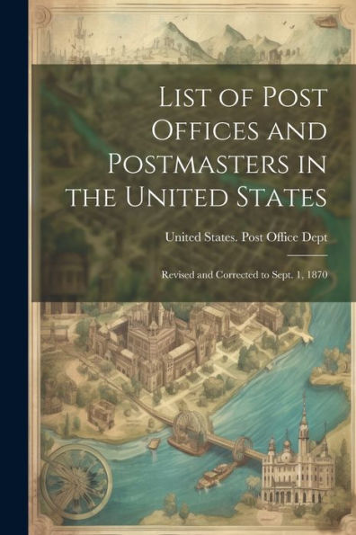 List Of Post Offices And Postmasters In The United States: Revised And Corrected To Sept. 1, 1870
