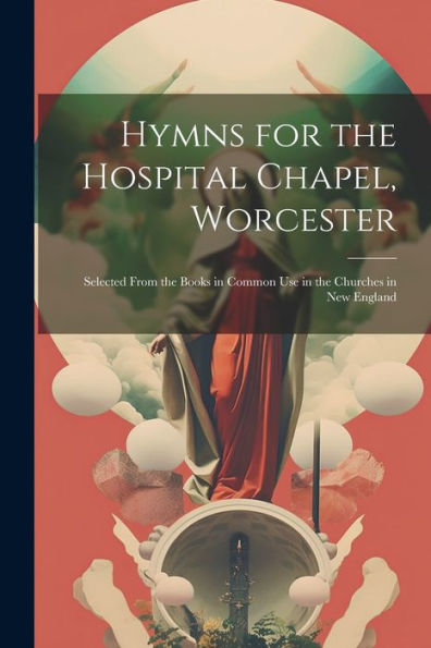 Hymns For The Hospital Chapel, Worcester: Selected From The Books In Common Use In The Churches In New England