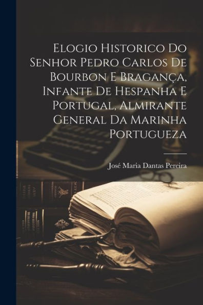 Elogio Historico Do Senhor Pedro Carlos De Bourbon E Bragança, Infante De Hespanha E Portugal, Almirante General Da Marinha Portugueza (Portuguese Edition)
