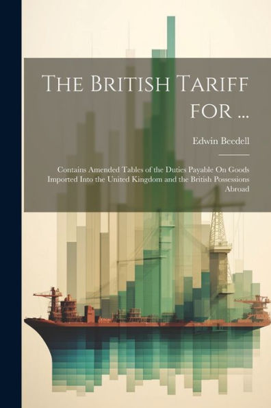 The British Tariff For ...: Contains Amended Tables Of The Duties Payable On Goods Imported Into The United Kingdom And The British Possessions Abroad