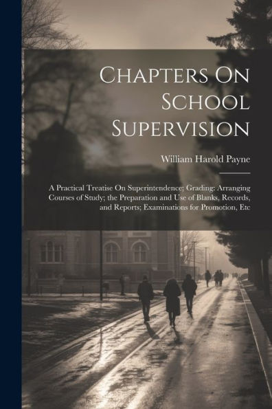 Chapters On School Supervision: A Practical Treatise On Superintendence; Grading: Arranging Courses Of Study; The Preparation And Use Of Blanks, Records, And Reports; Examinations For Promotion, Etc