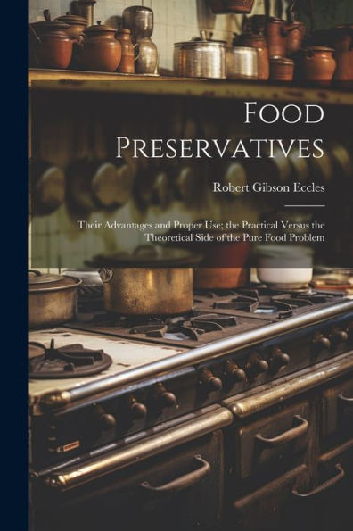 Food Preservatives: Their Advantages And Proper Use; The Practical Versus The Theoretical Side Of The Pure Food Problem