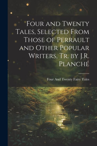 Four And Twenty Tales, Selected From Those Of Perrault And Other Popular Writers, Tr. By J.R. Planché