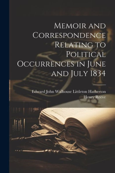 Memoir And Correspondence Relating To Political Occurrences In June And July 1834