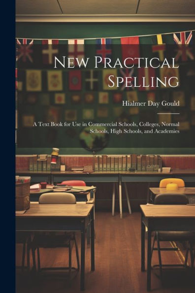 New Practical Spelling: A Text Book For Use In Commercial Schools, Colleges, Normal Schools, High Schools, And Academies