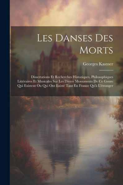 Les Danses Des Morts: Dissertations Et Recherches Historiques, Philosophiques Littéraires Et Musicales Sur Les Divers Monuments De Ce Genre Qui ... En France Qu'À L'Étranger (French Edition)
