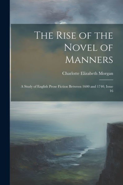 The Rise Of The Novel Of Manners: A Study Of English Prose Fiction Between 1600 And 1740, Issue 16 - 9781021613400