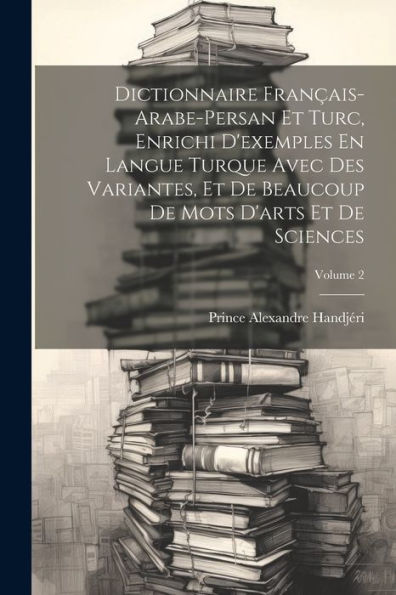 Dictionnaire Français-Arabe-Persan Et Turc, Enrichi D'Exemples En Langue Turque Avec Des Variantes, Et De Beaucoup De Mots D'Arts Et De Sciences; Volume 2 (French Edition) - 9781021614186