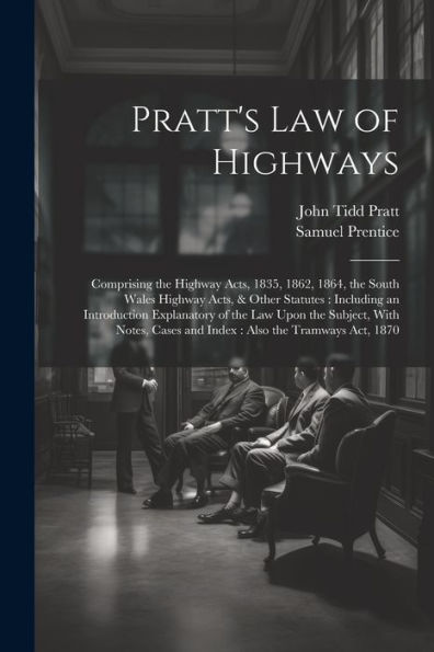 Pratt's Law Of Highways: Comprising The Highway Acts, 1835, 1862, 1864, The South Wales Highway Acts, & Other Statutes: Including An Introduction ... Cases And Index: Also The Tramways Act, 1870