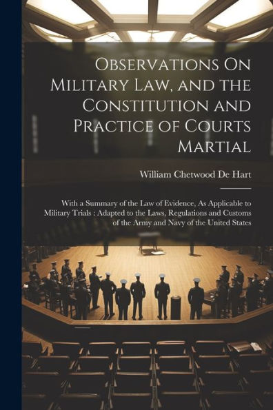 Observations On Military Law, And The Constitution And Practice Of Courts Martial: With A Summary Of The Law Of Evidence, As Applicable To Military ... Of The Army And Navy Of The United States - 9781021616081
