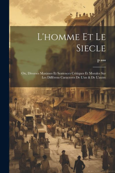 L'Homme Et Le Siecle: Ou, Diverses Maximes Et Sentences Critiques Et Morales Sur Les Différens Caracteres De L'Un & De L'Autre (French Edition) - 9781021617149
