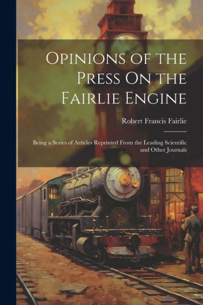 Opinions Of The Press On The Fairlie Engine: Being A Series Of Articles Reprinted From The Leading Scientific And Other Journals - 9781021617729