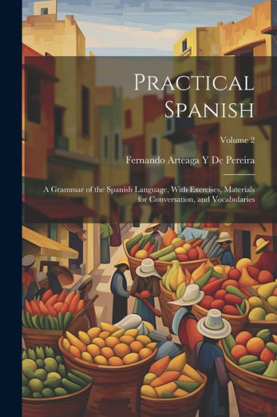 Practical Spanish: A Grammar Of The Spanish Language, With Exercises, Materials For Conversation, And Vocabularies; Volume 2 - 9781021620439