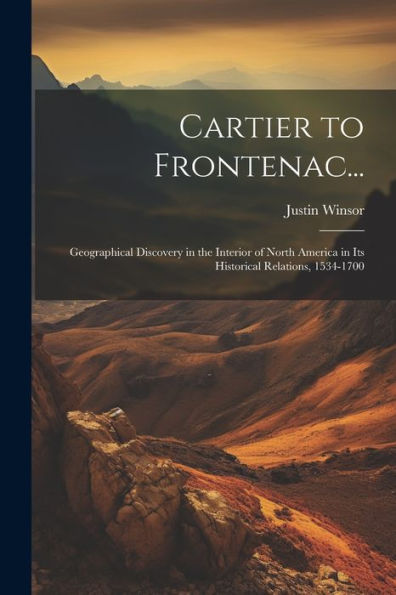 Cartier To Frontenac...: Geographical Discovery In The Interior Of North America In Its Historical Relations, 1534-1700 - 9781021620835