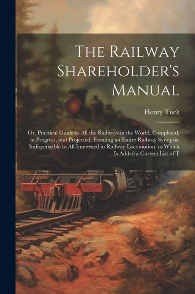 The Railway Shareholder's Manual: Or, Practical Guide To All The Railways In The World, Completed, In Progress, And Projected; Forming An Entire ... To Which Is Added A Correct List Of T - 9781021621061