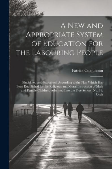 A New And Appropriate System Of Education For The Labouring People: Elucidated And Explained, According To The Plan Which Has Been Established For The ... Admitted Into The Free School, No. 19, Orch - 9781021622792